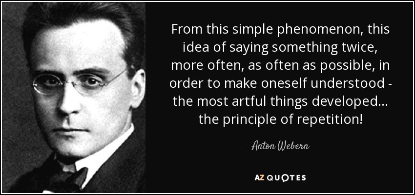 From this simple phenomenon, this idea of saying something twice, more often, as often as possible, in order to make oneself understood - the most artful things developed... the principle of repetition! - Anton Webern
