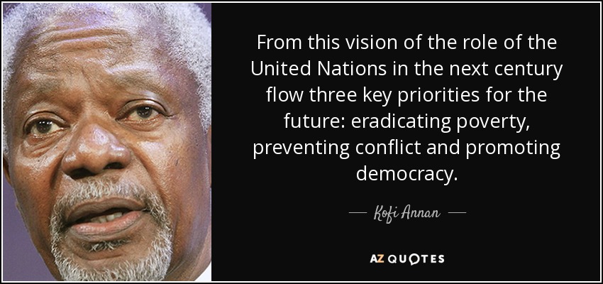 From this vision of the role of the United Nations in the next century flow three key priorities for the future: eradicating poverty, preventing conflict and promoting democracy. - Kofi Annan
