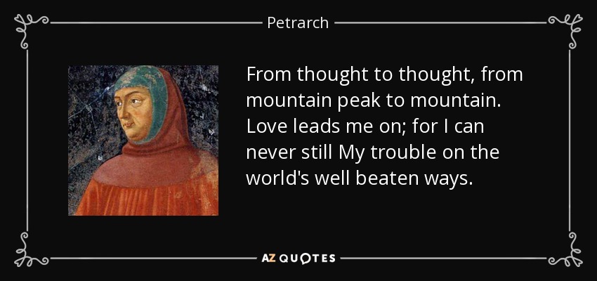 From thought to thought, from mountain peak to mountain. Love leads me on; for I can never still My trouble on the world's well beaten ways. - Petrarch
