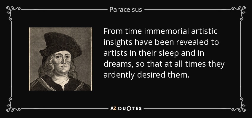 From time immemorial artistic insights have been revealed to artists in their sleep and in dreams, so that at all times they ardently desired them. - Paracelsus