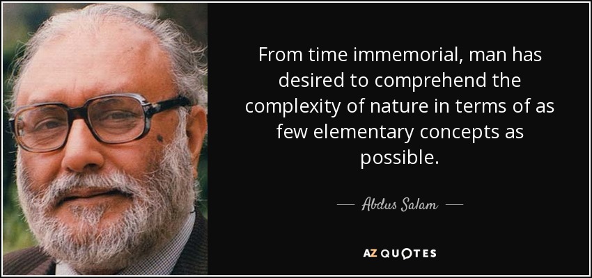 From time immemorial, man has desired to comprehend the complexity of nature in terms of as few elementary concepts as possible. - Abdus Salam