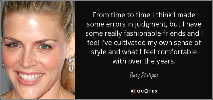From time to time I think I made some errors in judgment, but I have some really fashionable friends and I feel I've cultivated my own sense of style and what I feel comfortable with over the years. - Busy Philipps
