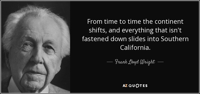 From time to time the continent shifts, and everything that isn't fastened down slides into Southern California. - Frank Lloyd Wright