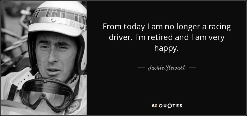 From today I am no longer a racing driver. I'm retired and I am very happy. - Jackie Stewart