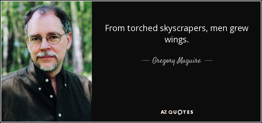 From torched skyscrapers, men grew wings. - Gregory Maguire
