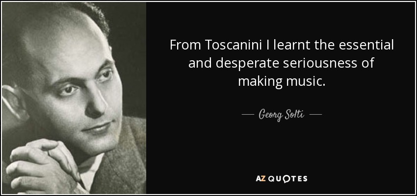From Toscanini I learnt the essential and desperate seriousness of making music. - Georg Solti