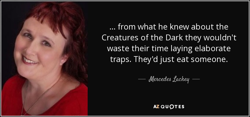 . . . from what he knew about the Creatures of the Dark they wouldn't waste their time laying elaborate traps. They'd just eat someone. - Mercedes Lackey