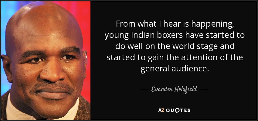 From what I hear is happening, young Indian boxers have started to do well on the world stage and started to gain the attention of the general audience. - Evander Holyfield
