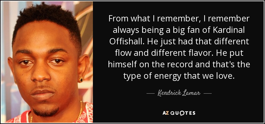 From what I remember, I remember always being a big fan of Kardinal Offishall. He just had that different flow and different flavor. He put himself on the record and that's the type of energy that we love. - Kendrick Lamar