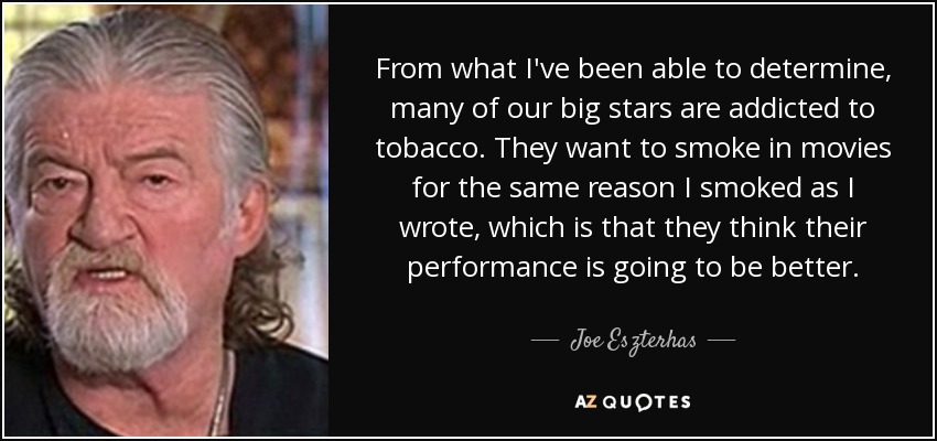 From what I've been able to determine, many of our big stars are addicted to tobacco. They want to smoke in movies for the same reason I smoked as I wrote, which is that they think their performance is going to be better. - Joe Eszterhas