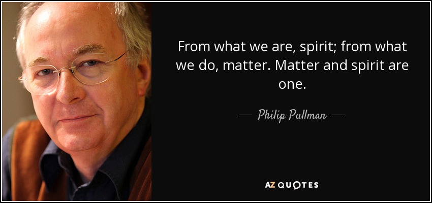 From what we are, spirit; from what we do, matter. Matter and spirit are one. - Philip Pullman