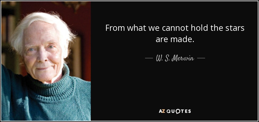 From what we cannot hold the stars are made. - W. S. Merwin