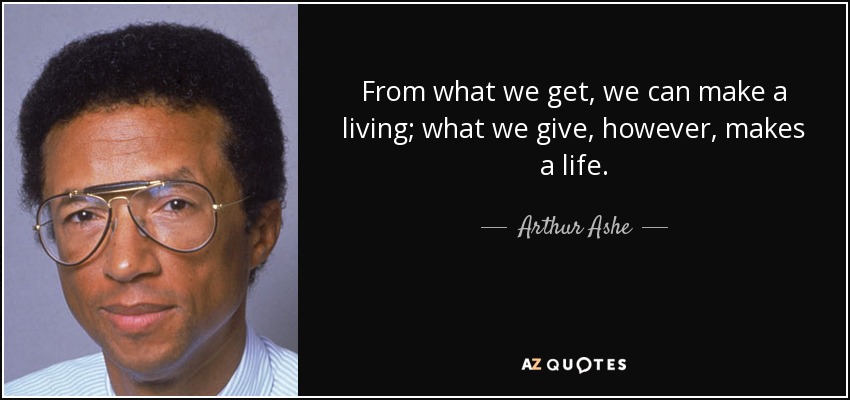 From what we get, we can make a living; what we give, however, makes a life. - Arthur Ashe
