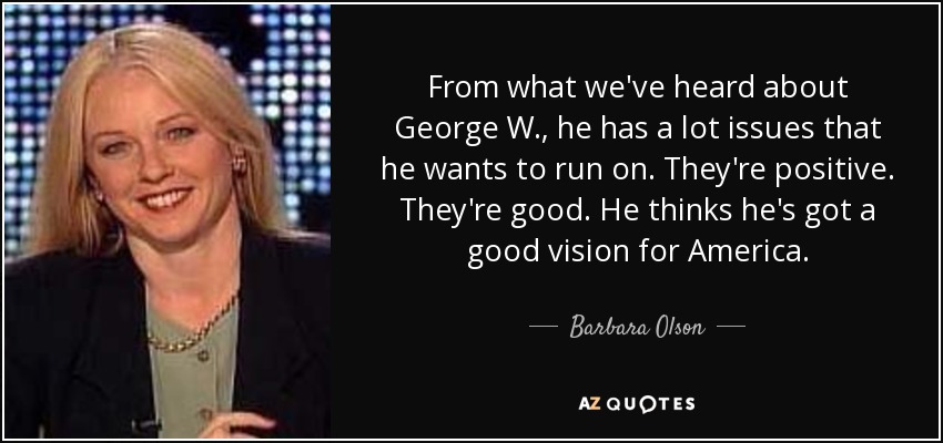 From what we've heard about George W., he has a lot issues that he wants to run on. They're positive. They're good. He thinks he's got a good vision for America. - Barbara Olson