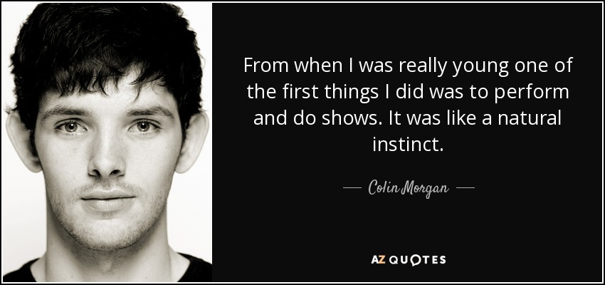From when I was really young one of the first things I did was to perform and do shows. It was like a natural instinct. - Colin Morgan