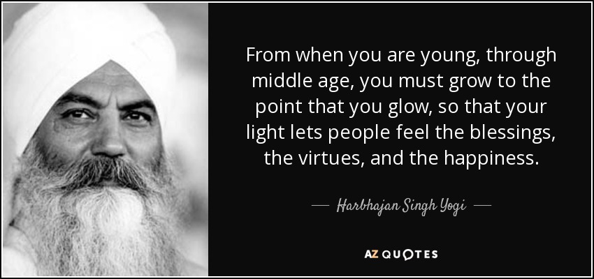 From when you are young, through middle age, you must grow to the point that you glow, so that your light lets people feel the blessings, the virtues, and the happiness. - Harbhajan Singh Yogi