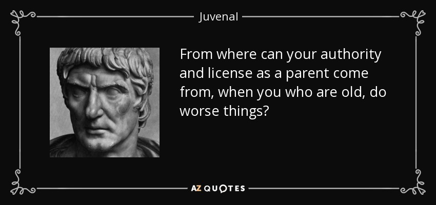 From where can your authority and license as a parent come from, when you who are old, do worse things? - Juvenal