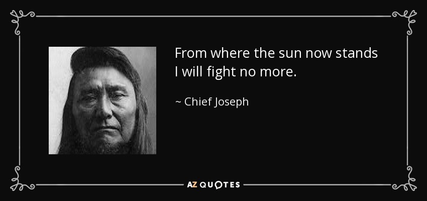 From where the sun now stands I will fight no more. - Chief Joseph