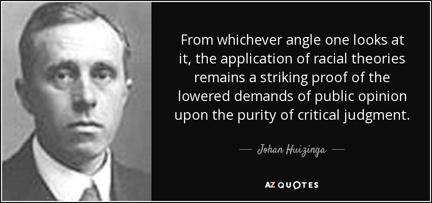 From whichever angle one looks at it, the application of racial theories remains a striking proof of the lowered demands of public opinion upon the purity of critical judgment. - Johan Huizinga