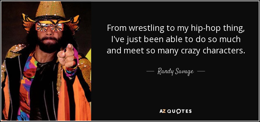 From wrestling to my hip-hop thing, I've just been able to do so much and meet so many crazy characters. - Randy Savage