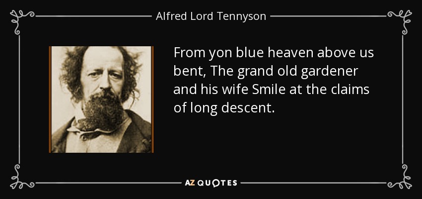 From yon blue heaven above us bent, The grand old gardener and his wife Smile at the claims of long descent. - Alfred Lord Tennyson