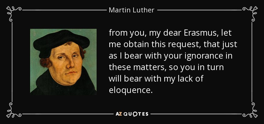 from you, my dear Erasmus, let me obtain this request, that just as I bear with your ignorance in these matters, so you in turn will bear with my lack of eloquence. - Martin Luther