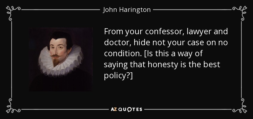 From your confessor, lawyer and doctor, hide not your case on no condition. [Is this a way of saying that honesty is the best policy?] - John Harington