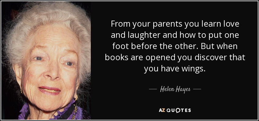 From your parents you learn love and laughter and how to put one foot before the other. But when books are opened you discover that you have wings. - Helen Hayes