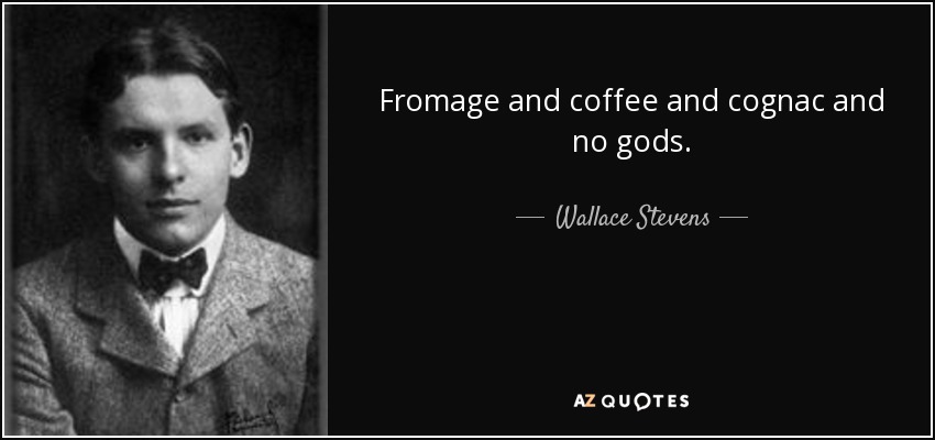 Fromage and coffee and cognac and no gods. - Wallace Stevens