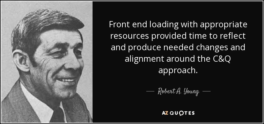 Front end loading with appropriate resources provided time to reflect and produce needed changes and alignment around the C&Q approach. - Robert A. Young