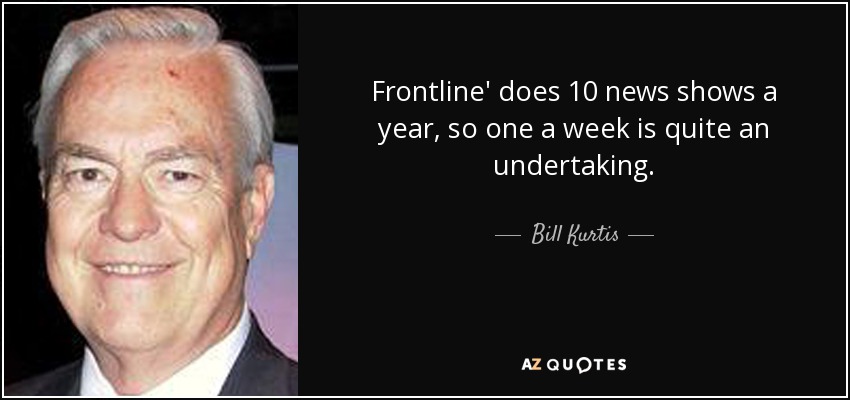 Frontline' does 10 news shows a year, so one a week is quite an undertaking. - Bill Kurtis