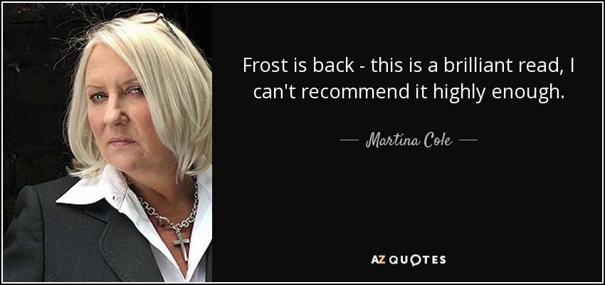 Frost is back - this is a brilliant read, I can't recommend it highly enough. - Martina Cole