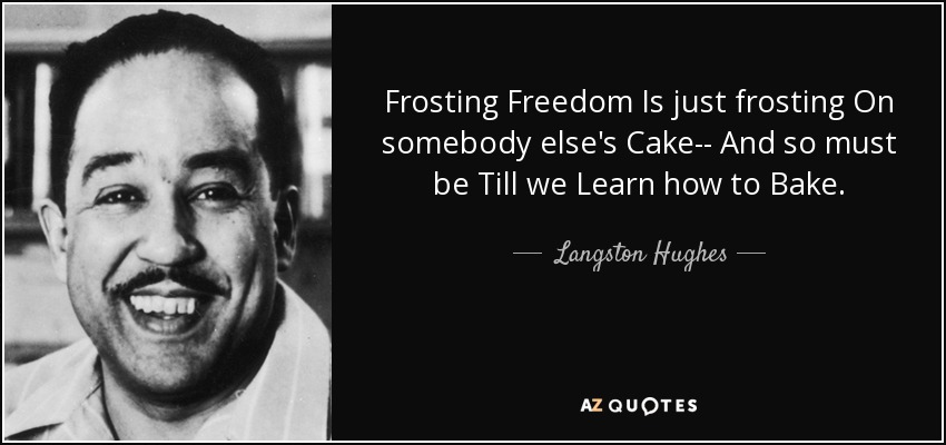 Frosting Freedom Is just frosting On somebody else's Cake-- And so must be Till we Learn how to Bake. - Langston Hughes