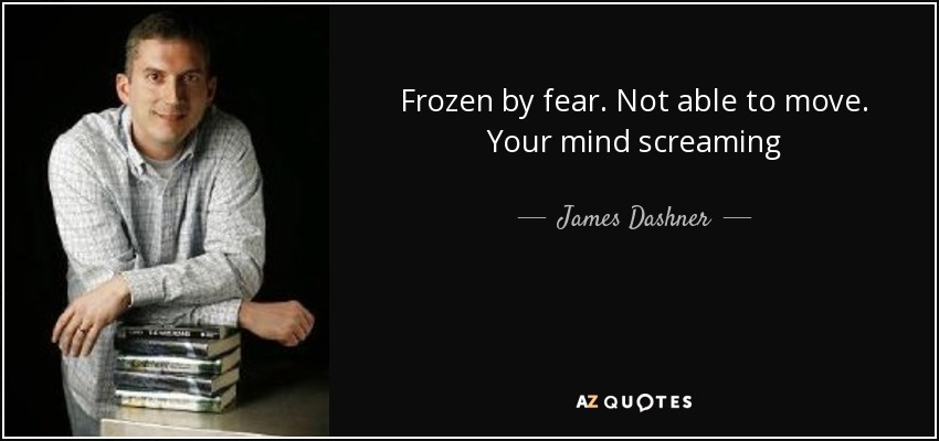 Frozen by fear. Not able to move. Your mind screaming - James Dashner