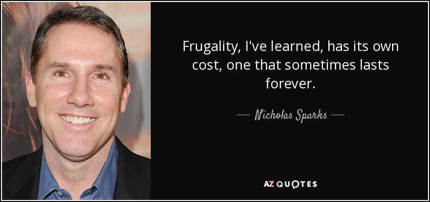 Frugality, I've learned, has its own cost, one that sometimes lasts forever. - Nicholas Sparks