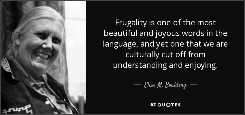 Frugality is one of the most beautiful and joyous words in the language, and yet one that we are culturally cut off from understanding and enjoying. - Elise M. Boulding