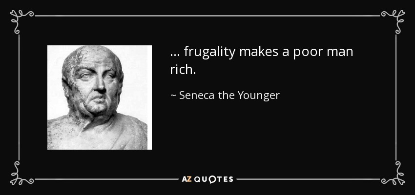 ... frugality makes a poor man rich. - Seneca the Younger