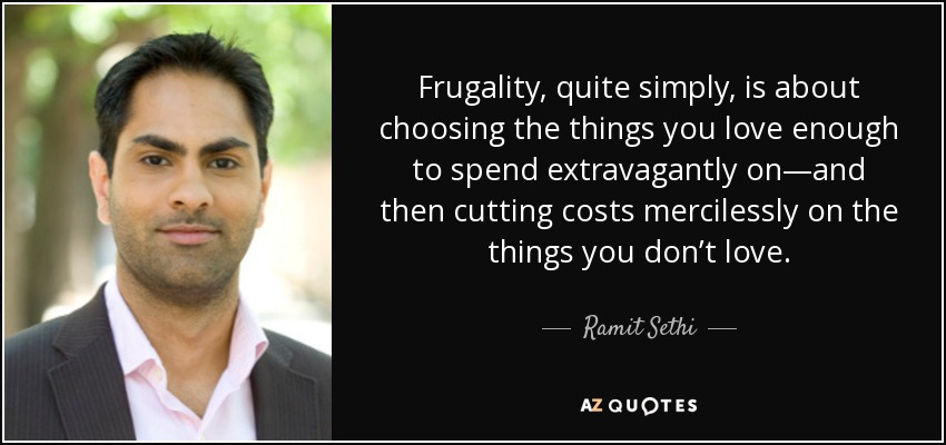 Frugality, quite simply, is about choosing the things you love enough to spend extravagantly on—and then cutting costs mercilessly on the things you don’t love. - Ramit Sethi