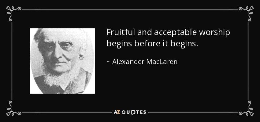 Fruitful and acceptable worship begins before it begins. - Alexander MacLaren