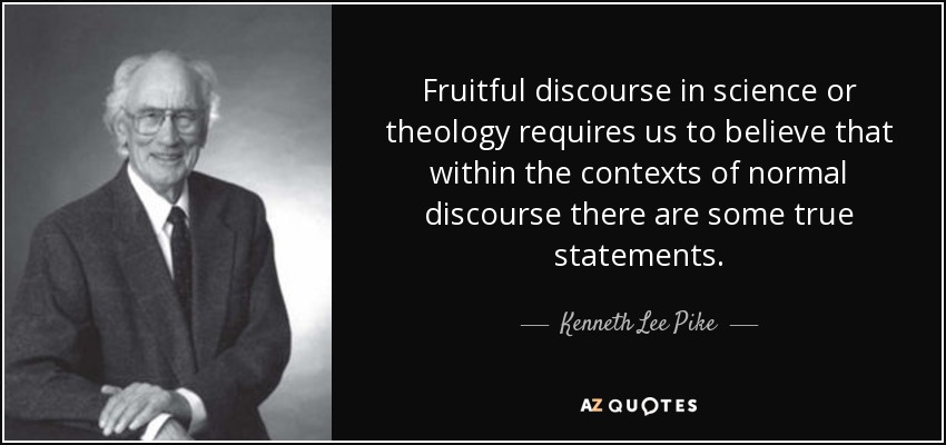 Fruitful discourse in science or theology requires us to believe that within the contexts of normal discourse there are some true statements. - Kenneth Lee Pike