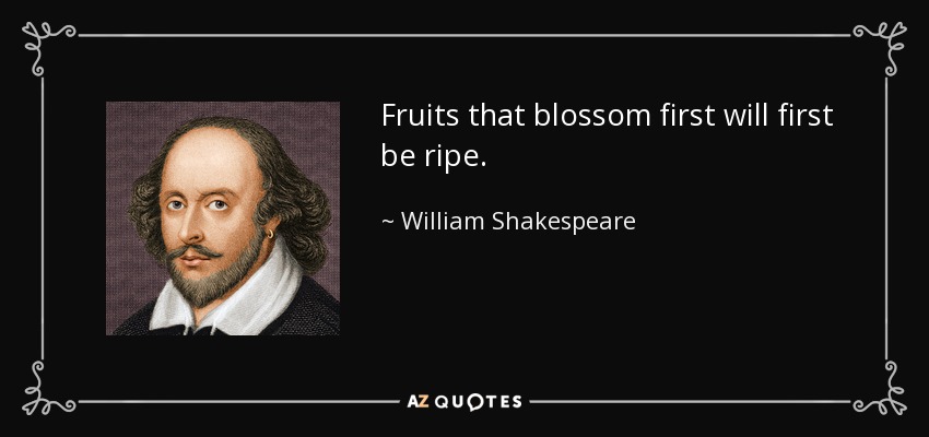Fruits that blossom first will first be ripe. - William Shakespeare
