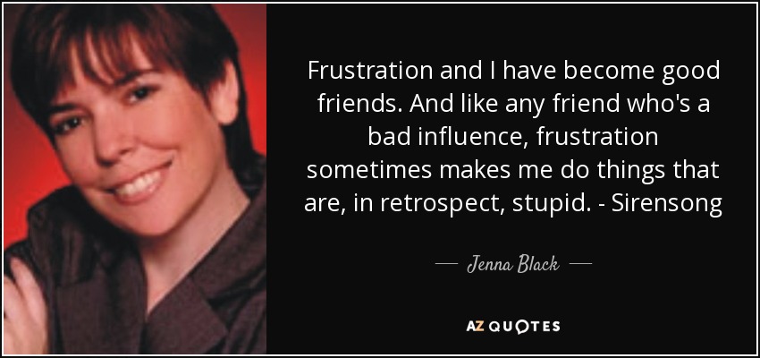 Frustration and I have become good friends. And like any friend who's a bad influence, frustration sometimes makes me do things that are, in retrospect, stupid. - Sirensong - Jenna Black