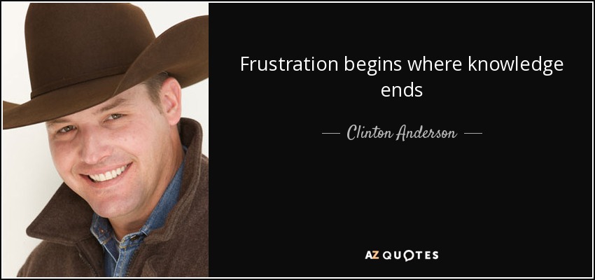 Frustration begins where knowledge ends - Clinton Anderson