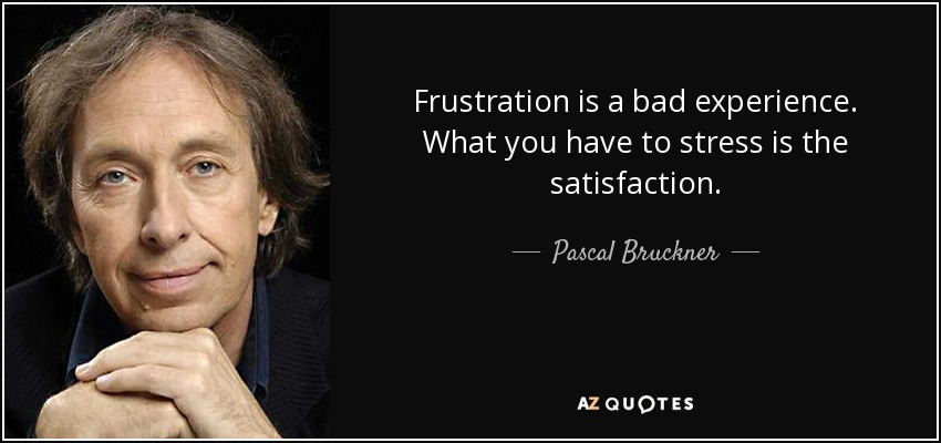 Frustration is a bad experience. What you have to stress is the satisfaction. - Pascal Bruckner