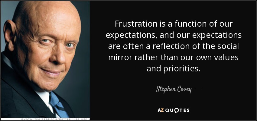 Frustration is a function of our expectations, and our expectations are often a reflection of the social mirror rather than our own values and priorities. - Stephen Covey