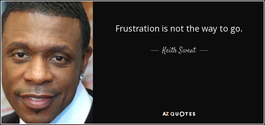 Frustration is not the way to go. - Keith Sweat