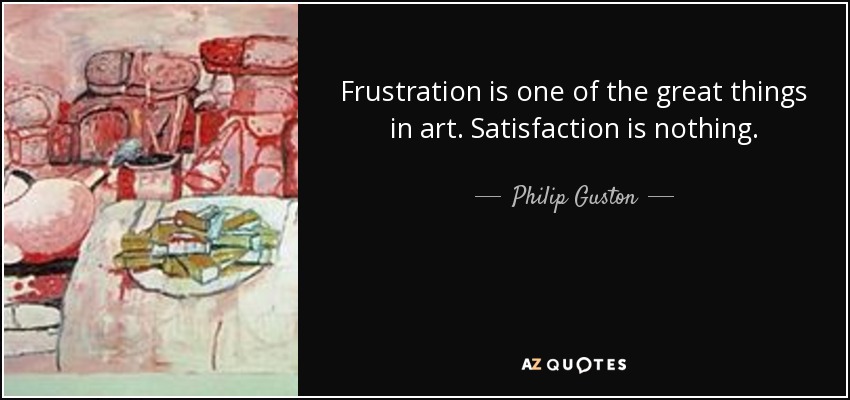 Frustration is one of the great things in art. Satisfaction is nothing. - Philip Guston
