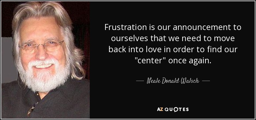 Frustration is our announcement to ourselves that we need to move back into love in order to find our 