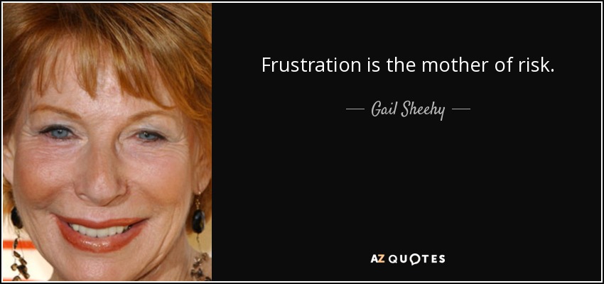 Frustration is the mother of risk. - Gail Sheehy