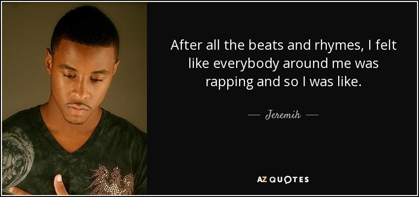 Аfter all the beats and rhymes, I felt like everybody around me was rapping and so I was like. - Jeremih